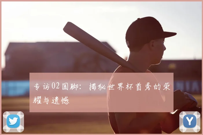 专访02国脚:揭秘世界杯首秀的荣耀与遗憾