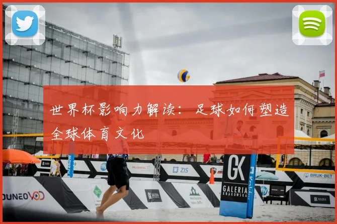 世界杯影响力解读:足球如何塑造全球体育文化