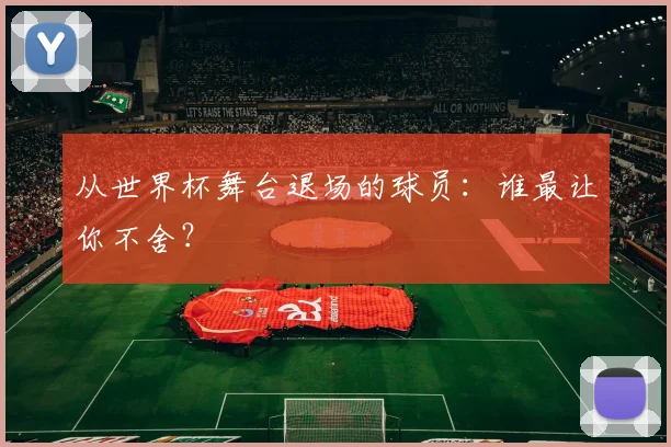 从世界杯舞台退场的球员：谁最让你不舍？