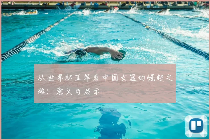 从世界杯亚军看中国女篮的崛起之路:意义与启示