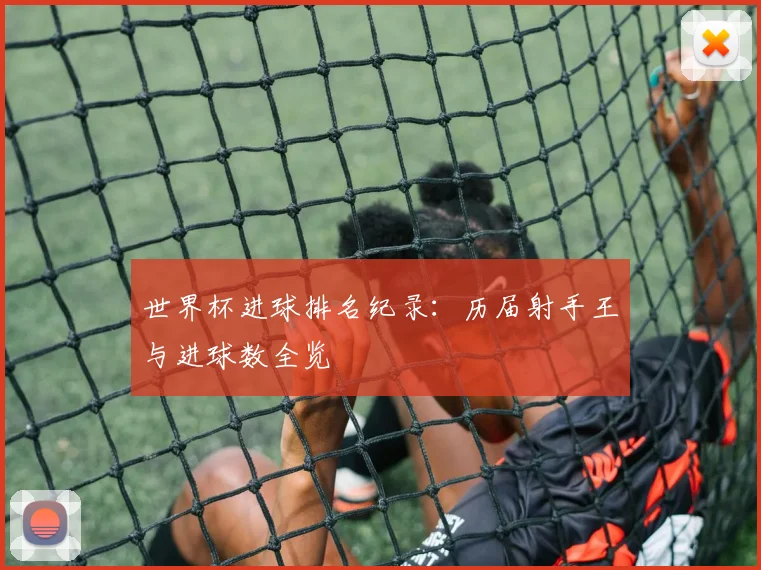 世界杯进球排名纪录:历届射手王与进球数全览