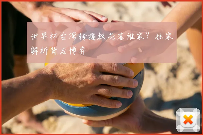 世界杯台湾转播权花落谁家？独家解析背后博弈