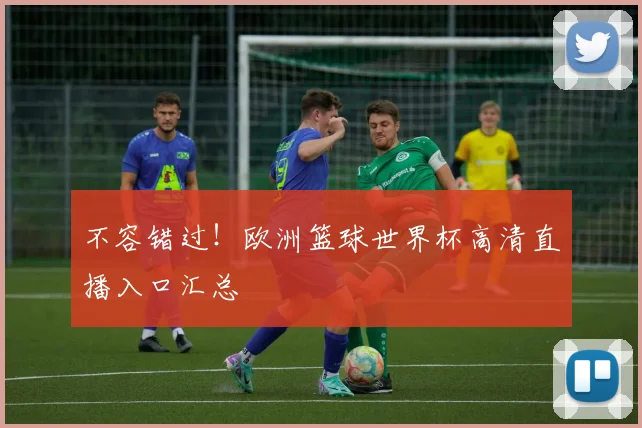 不容错过!欧洲篮球世界杯高清直播入口汇总