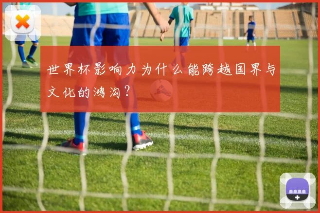 世界杯影响力为什么能跨越国界与文化的鸿沟?