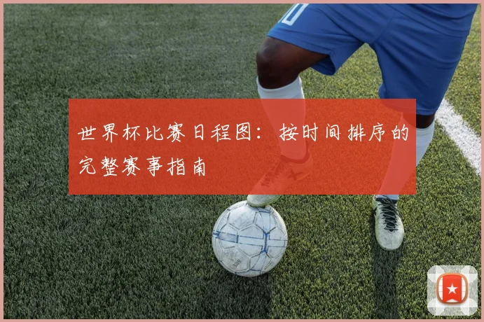 世界杯比赛日程图:按时间排序的完整赛事指南