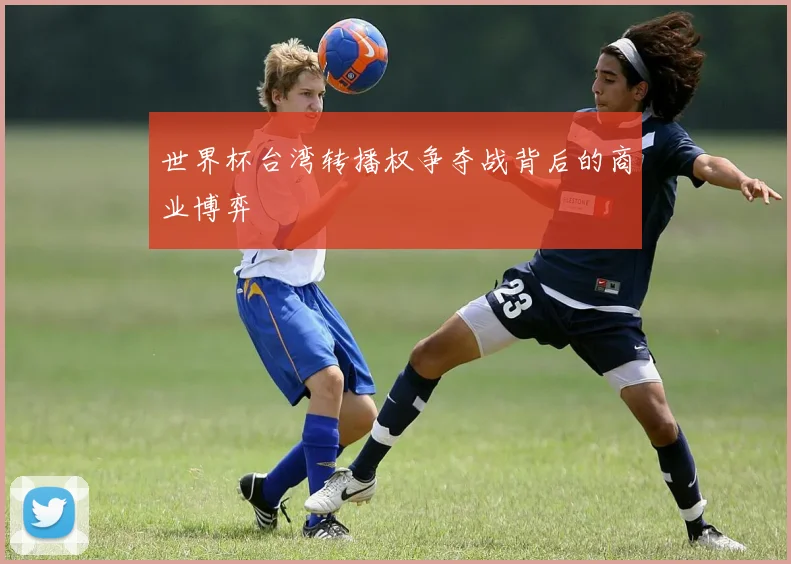世界杯台湾转播权争夺战背后的商业博弈