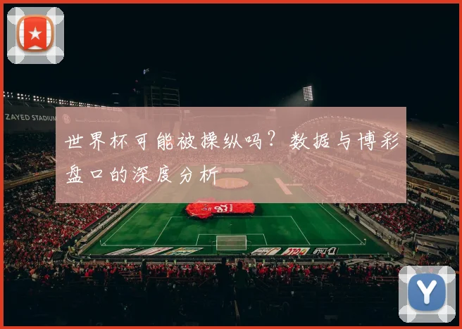 世界杯可能被操纵吗?数据与博彩盘口的深度分析