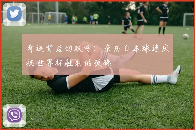 奇迹背后的欢呼：亲历日本球迷庆祝世界杯胜利的夜晚