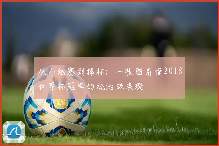 从小组赛到捧杯：一张图看懂2018世界杯冠军的统治级表现