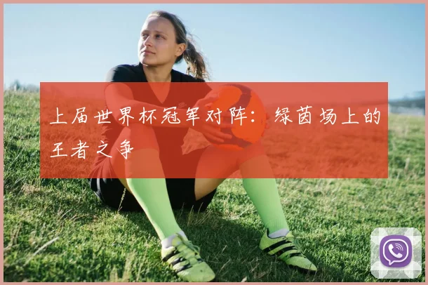 上届世界杯冠军对阵：绿茵场上的王者之争