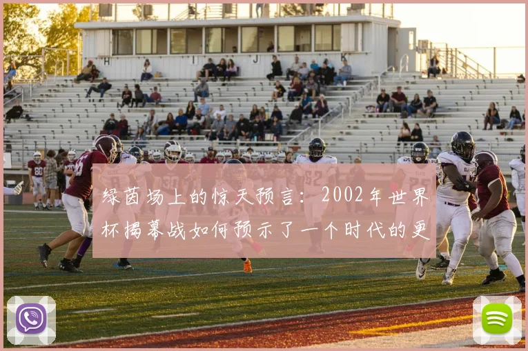 绿茵场上的惊天预言：2002年世界杯揭幕战如何预示了一个时代的更迭